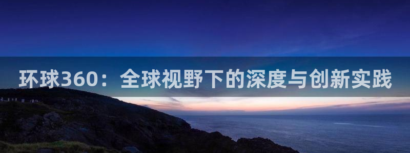 pg赏金女王单机版试玩平台：环球360：全球视野下的深度与创新实践