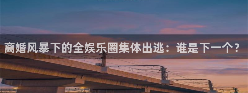 pg电子麻将胡了网站下载：离婚风暴下的全娱乐圈集体出逃：谁是下一个？