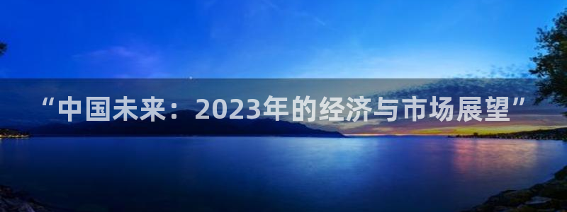 pg赏金船长下载官网：“中国未来：2023年的经济与市场展望”
