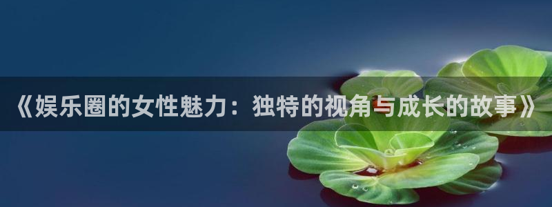 pg赏金女王爆分视频：《娱乐圈的女性魅力：独特的视角与成长的故事》