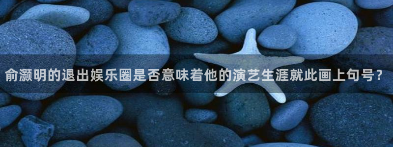 pg电子模拟器试玩网站：俞灏明的退出娱乐圈是否意味着他的演艺生涯就此画上句号？