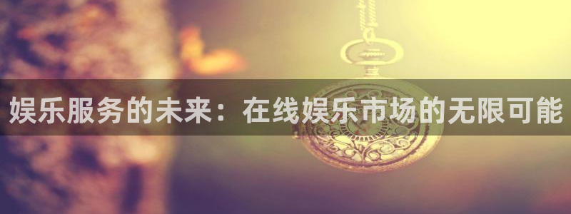 pg电子试玩模式网址平台：娱乐服务的未来：在线娱乐市场的无限可能