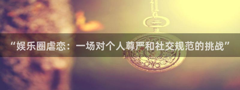 pg电子j92：“娱乐圈虐恋：一场对个人尊严和社交规范的挑战”