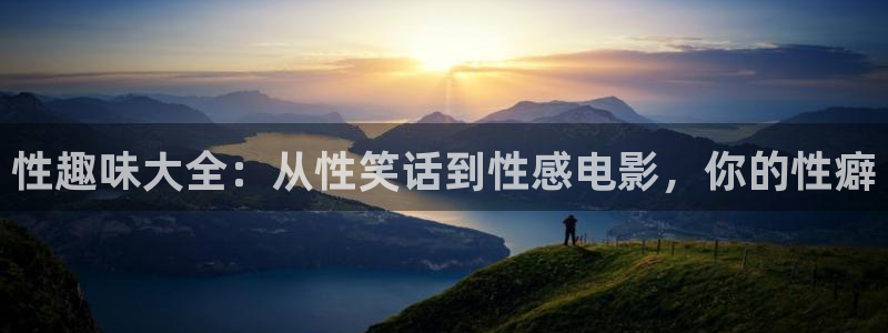 pg电子最佳放水时间：性趣味大全：从性笑话到性感电影，你的性癖