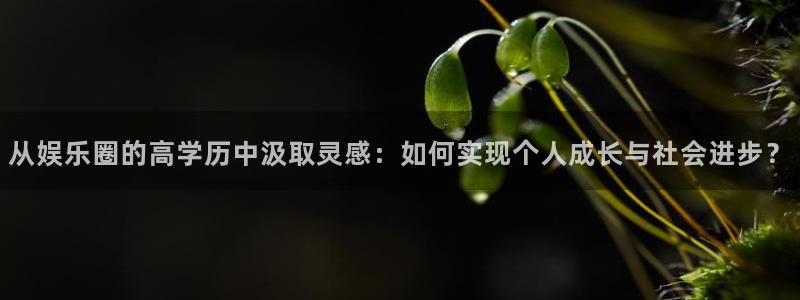 pg模拟器试玩入口免费：从娱乐圈的高学历中汲取灵感：如何实现个人成长与社会进步？