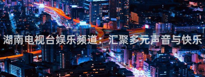 pg麻将胡了下载：湖南电视台娱乐频道：汇聚多元声音与快乐
